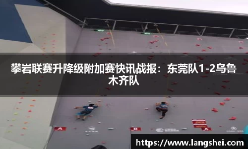 攀岩联赛升降级附加赛快讯战报：东莞队1-2乌鲁木齐队