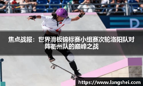 焦点战报：世界滑板锦标赛小组赛次轮洛阳队对阵衢州队的巅峰之战